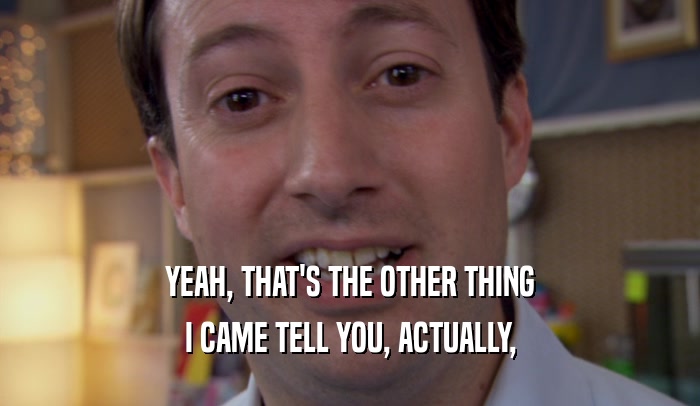 YEAH, THAT'S THE OTHER THING I CAME TELL YOU, ACTUALLY, 