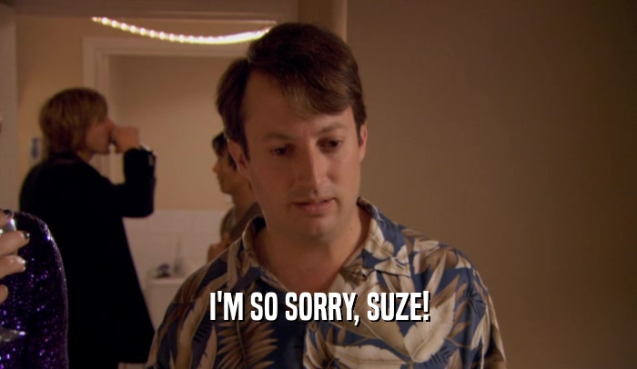 I'M SO SORRY, SUZE!  