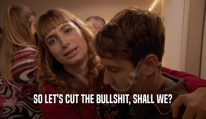 SO LET'S CUT THE BULLSHIT, SHALL WE?  