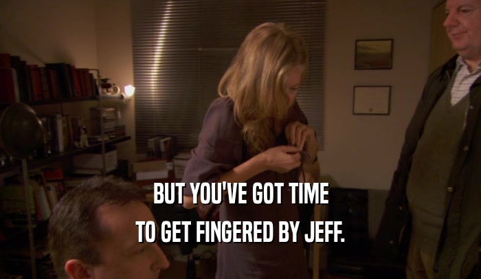 BUT YOU'VE GOT TIME TO GET FINGERED BY JEFF. 