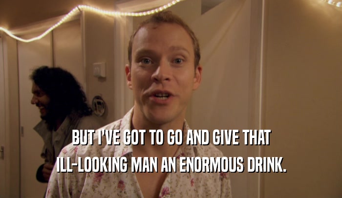 BUT I'VE GOT TO GO AND GIVE THAT ILL-LOOKING MAN AN ENORMOUS DRINK. 