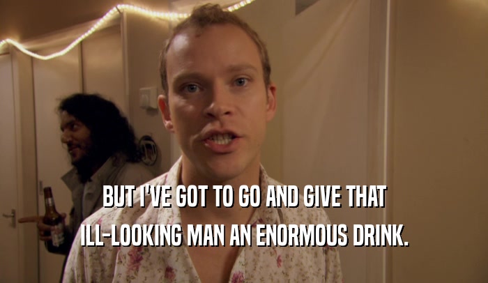 BUT I'VE GOT TO GO AND GIVE THAT ILL-LOOKING MAN AN ENORMOUS DRINK. 