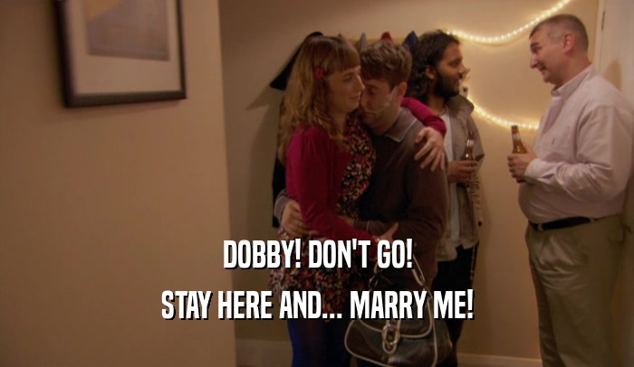DOBBY! DON'T GO!
 STAY HERE AND... MARRY ME!
 