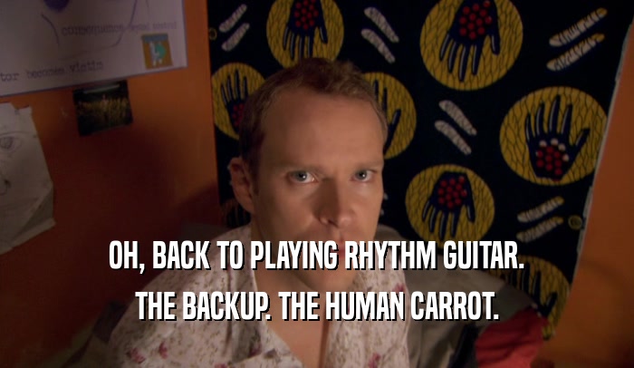 OH, BACK TO PLAYING RHYTHM GUITAR. THE BACKUP. THE HUMAN CARROT. 