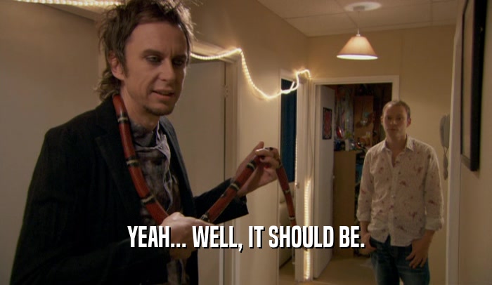 YEAH... WELL, IT SHOULD BE.  