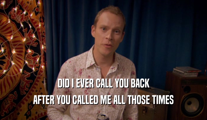 DID I EVER CALL YOU BACK AFTER YOU CALLED ME ALL THOSE TIMES 