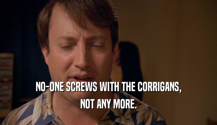 NO-ONE SCREWS WITH THE CORRIGANS, NOT ANY MORE. 