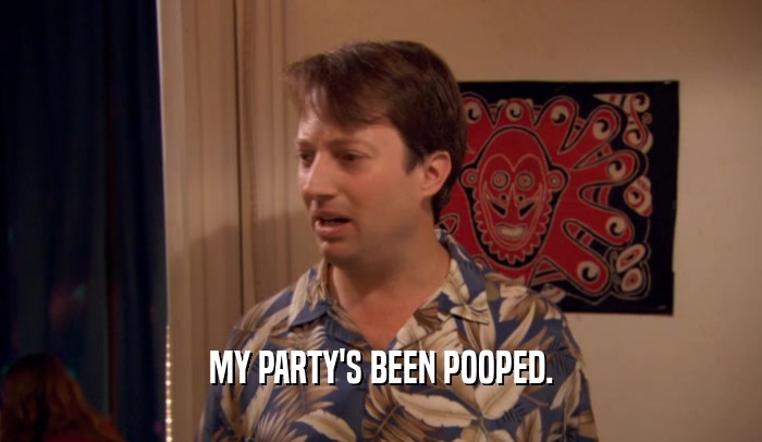 MY PARTY'S BEEN POOPED.  