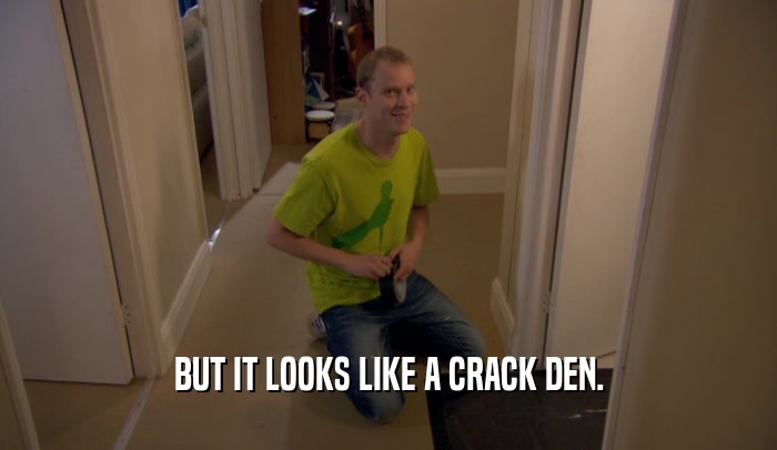 BUT IT LOOKS LIKE A CRACK DEN.  