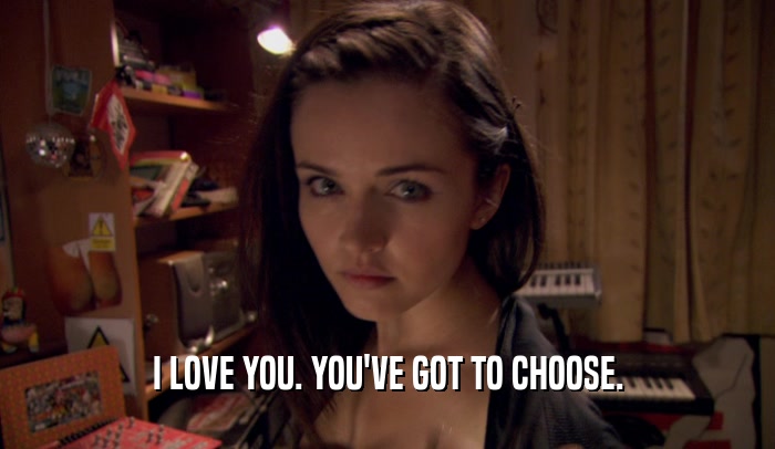I LOVE YOU. YOU'VE GOT TO CHOOSE.  