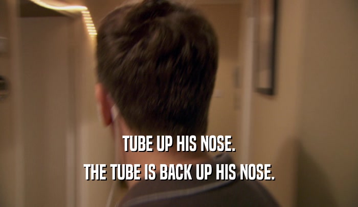 TUBE UP HIS NOSE. THE TUBE IS BACK UP HIS NOSE. 