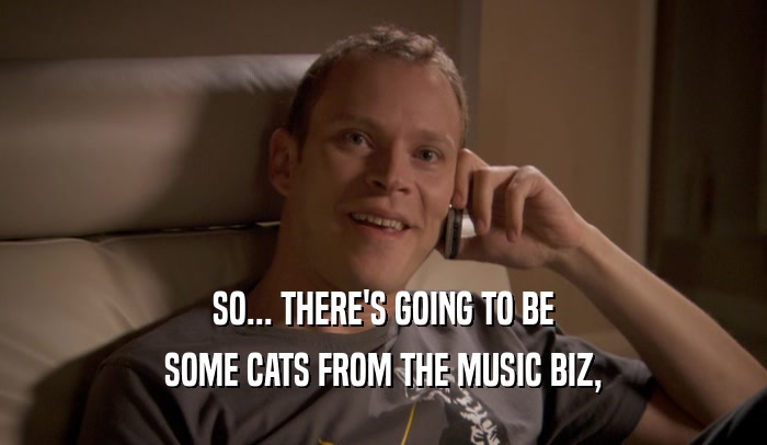 SO... THERE'S GOING TO BE SOME CATS FROM THE MUSIC BIZ, 
