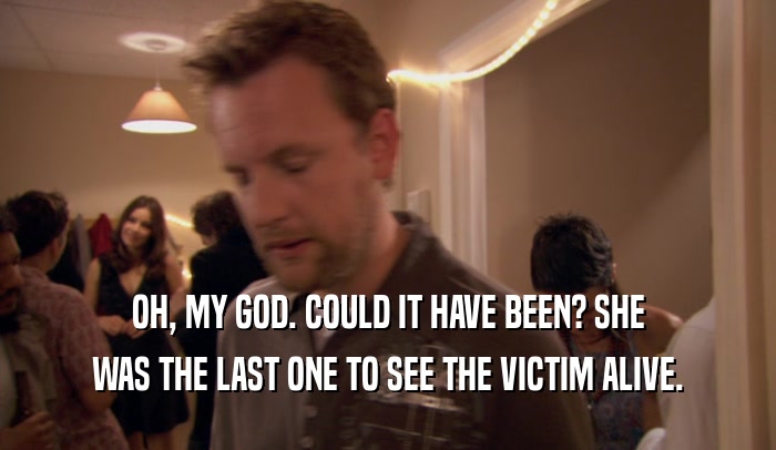 OH, MY GOD. COULD IT HAVE BEEN? SHE WAS THE LAST ONE TO SEE THE VICTIM ALIVE. 