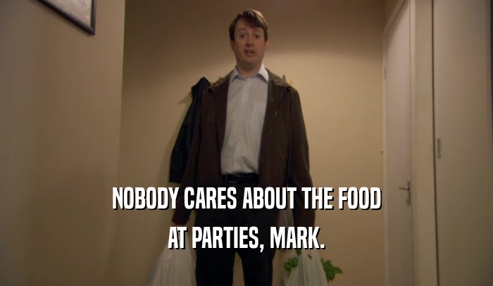 NOBODY CARES ABOUT THE FOOD AT PARTIES, MARK. 