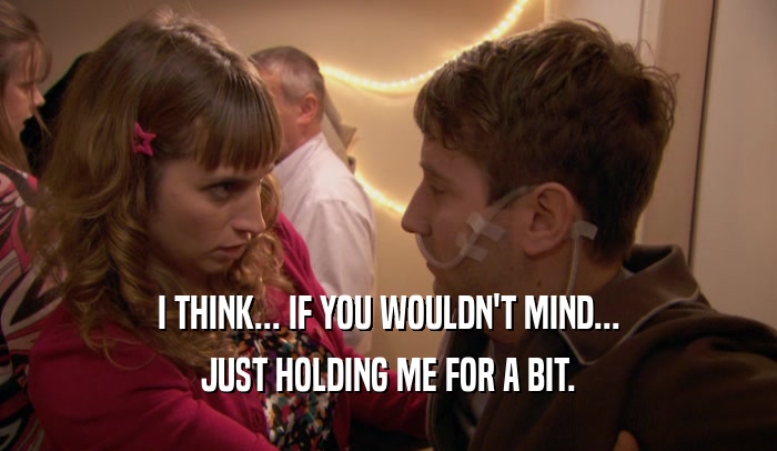 I THINK... IF YOU WOULDN'T MIND... JUST HOLDING ME FOR A BIT. 