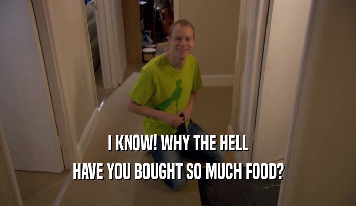 I KNOW! WHY THE HELL HAVE YOU BOUGHT SO MUCH FOOD? 