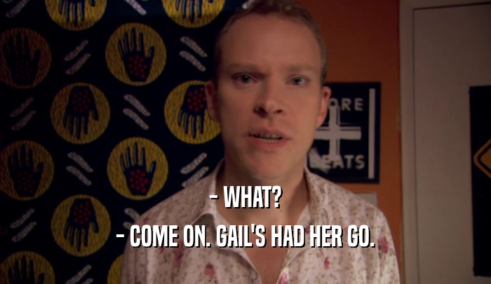 - WHAT? - COME ON. GAIL'S HAD HER GO. 