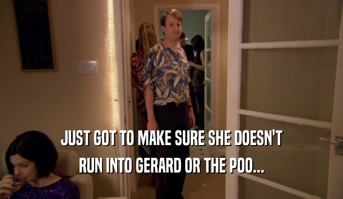 JUST GOT TO MAKE SURE SHE DOESN'T RUN INTO GERARD OR THE POO... 