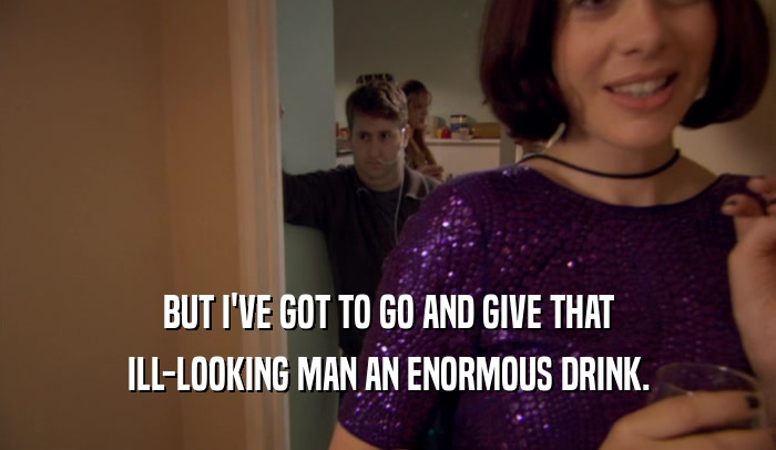 BUT I'VE GOT TO GO AND GIVE THAT ILL-LOOKING MAN AN ENORMOUS DRINK. 