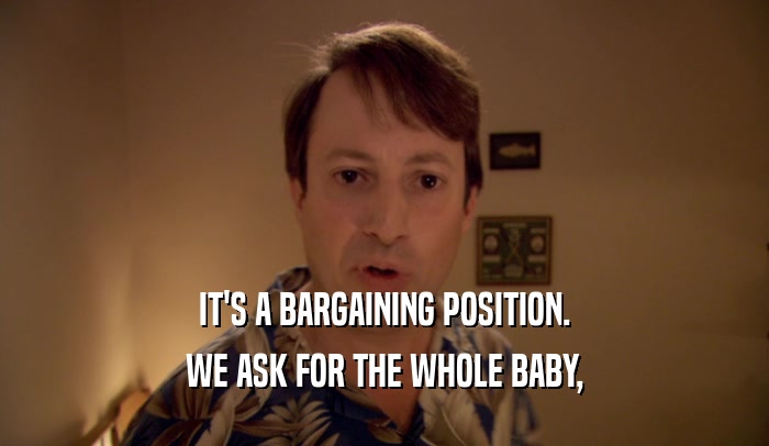 IT'S A BARGAINING POSITION. WE ASK FOR THE WHOLE BABY, 
