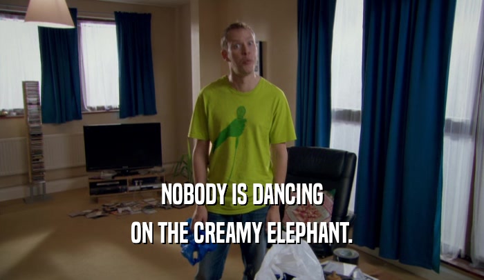 NOBODY IS DANCING ON THE CREAMY ELEPHANT. 
