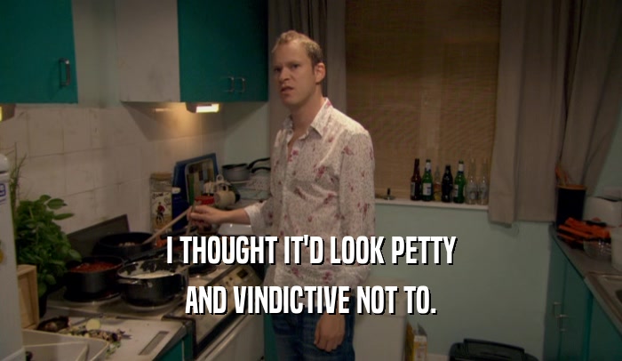 I THOUGHT IT'D LOOK PETTY AND VINDICTIVE NOT TO. 