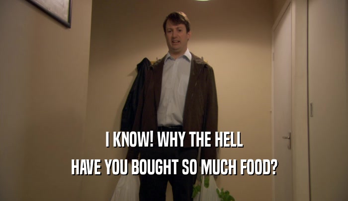 I KNOW! WHY THE HELL HAVE YOU BOUGHT SO MUCH FOOD? 