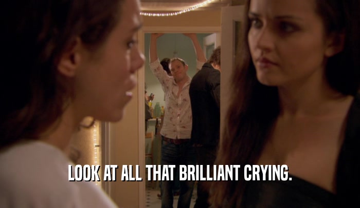 LOOK AT ALL THAT BRILLIANT CRYING.  