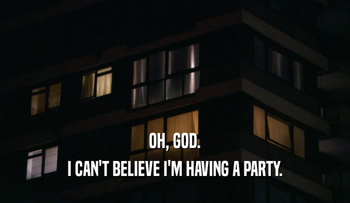 OH, GOD. I CAN'T BELIEVE I'M HAVING A PARTY. 