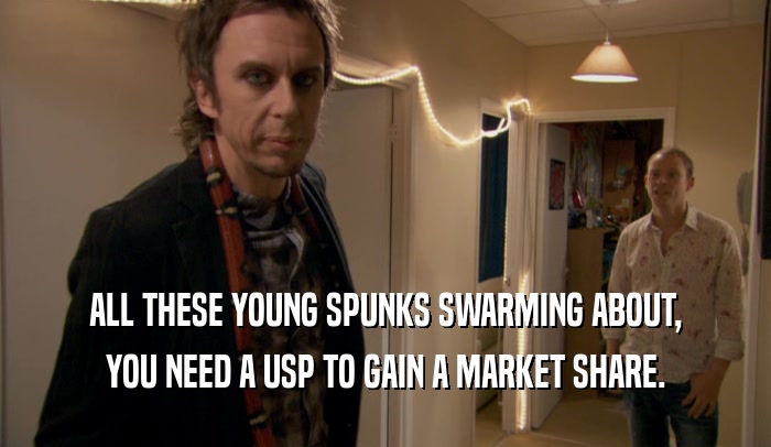 ALL THESE YOUNG SPUNKS SWARMING ABOUT, YOU NEED A USP TO GAIN A MARKET SHARE. 