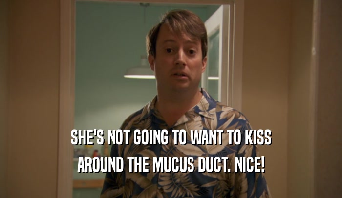 SHE'S NOT GOING TO WANT TO KISS AROUND THE MUCUS DUCT. NICE! 