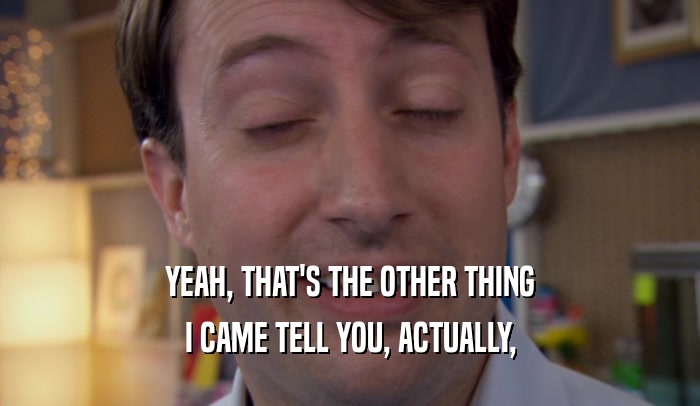 YEAH, THAT'S THE OTHER THING I CAME TELL YOU, ACTUALLY, 