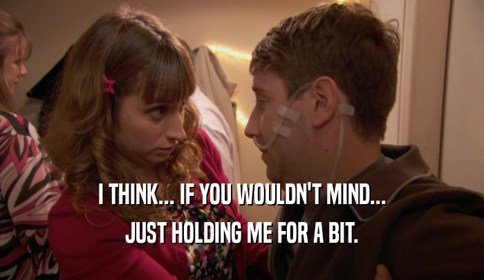 I THINK... IF YOU WOULDN'T MIND... JUST HOLDING ME FOR A BIT. 