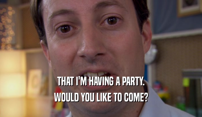 THAT I'M HAVING A PARTY. WOULD YOU LIKE TO COME? 