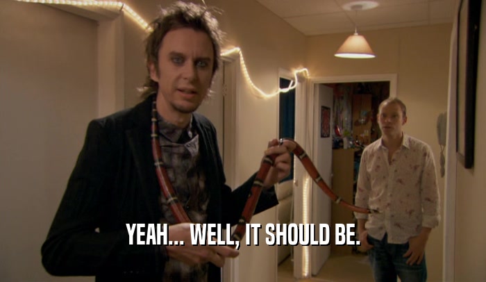 YEAH... WELL, IT SHOULD BE.  