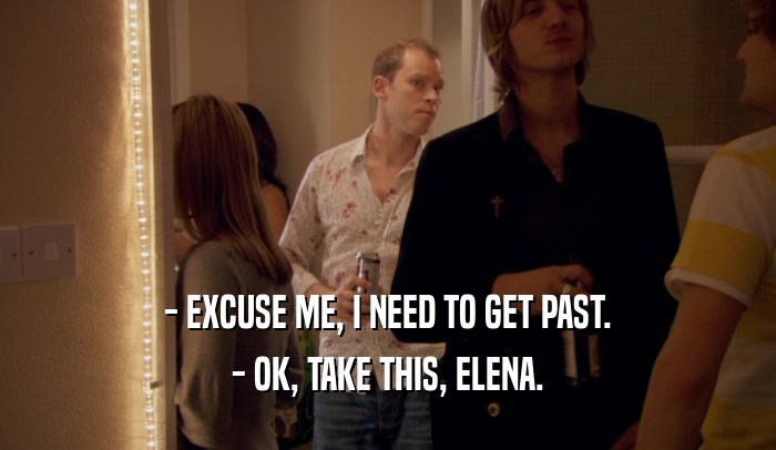 - EXCUSE ME, I NEED TO GET PAST.
 - OK, TAKE THIS, ELENA.
 