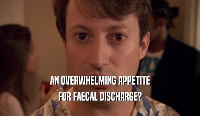 AN OVERWHELMING APPETITE FOR FAECAL DISCHARGE? 