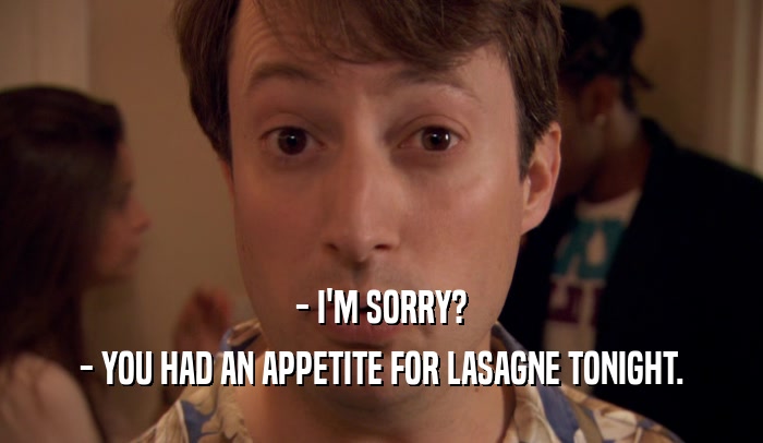 - I'M SORRY? - YOU HAD AN APPETITE FOR LASAGNE TONIGHT. 
