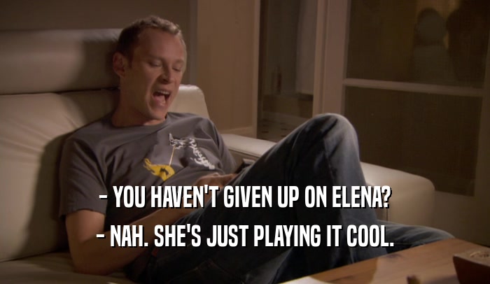 - YOU HAVEN'T GIVEN UP ON ELENA? - NAH. SHE'S JUST PLAYING IT COOL. 