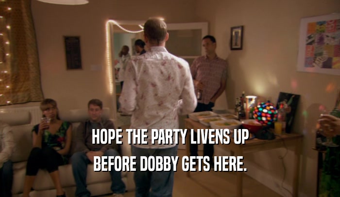 HOPE THE PARTY LIVENS UP BEFORE DOBBY GETS HERE. 