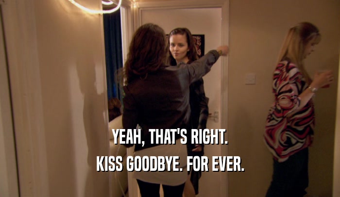 YEAH, THAT'S RIGHT. KISS GOODBYE. FOR EVER. 