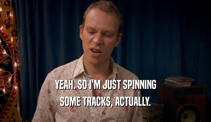 YEAH. SO I'M JUST SPINNING
 SOME TRACKS, ACTUALLY.
 