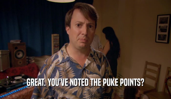 GREAT. YOU'VE NOTED THE PUKE POINTS?  