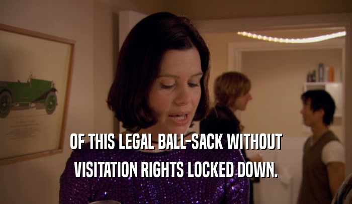 OF THIS LEGAL BALL-SACK WITHOUT VISITATION RIGHTS LOCKED DOWN. 