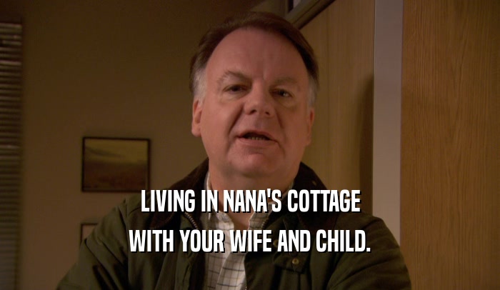 LIVING IN NANA'S COTTAGE
 WITH YOUR WIFE AND CHILD.
 