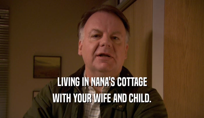 LIVING IN NANA'S COTTAGE WITH YOUR WIFE AND CHILD. 