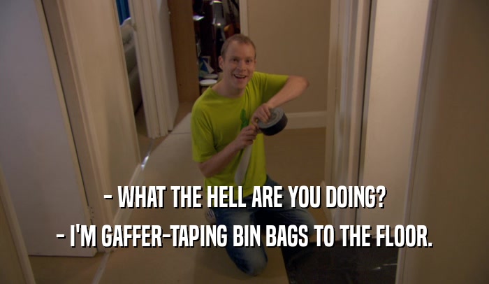 - WHAT THE HELL ARE YOU DOING? - I'M GAFFER-TAPING BIN BAGS TO THE FLOOR. 
