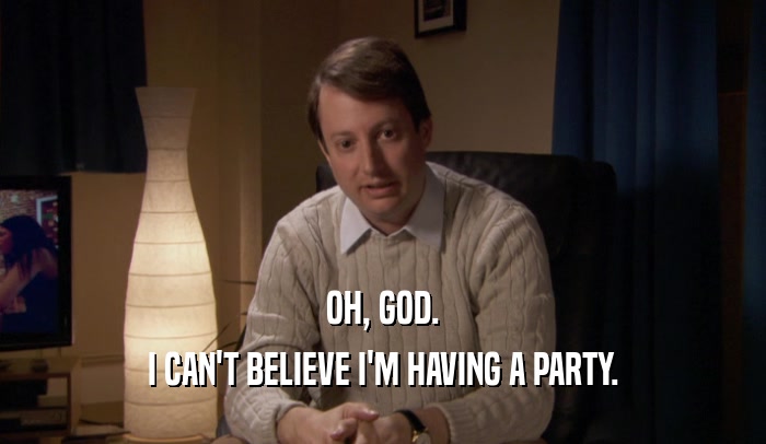 OH, GOD. I CAN'T BELIEVE I'M HAVING A PARTY. 