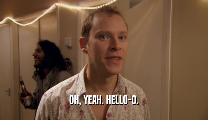 OH, YEAH. HELLO-O.  