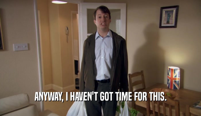 ANYWAY, I HAVEN'T GOT TIME FOR THIS.  